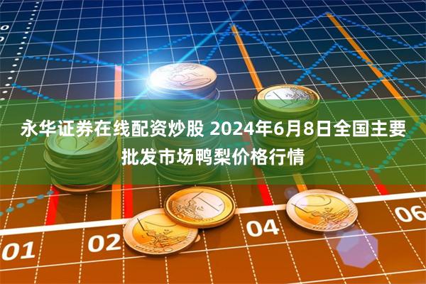 永华证券在线配资炒股 2024年6月8日全国主要批发市场鸭梨价格行情
