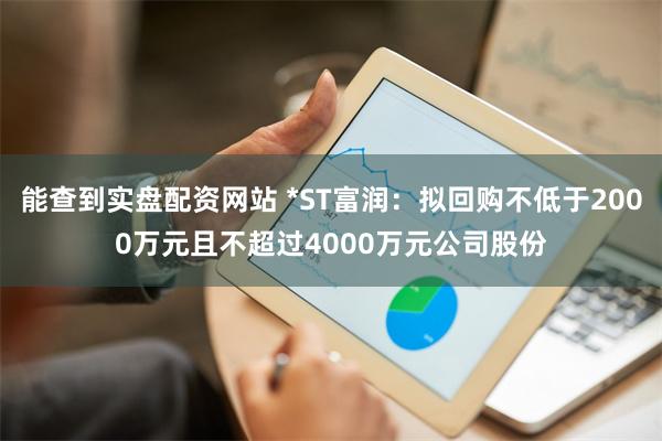 能查到实盘配资网站 *ST富润：拟回购不低于2000万元且不超过4000万元公司股份