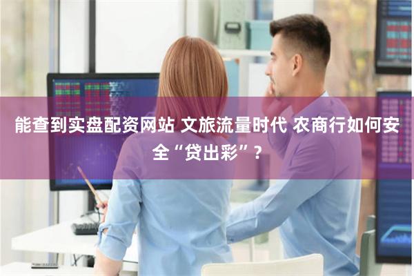 能查到实盘配资网站 文旅流量时代 农商行如何安全“贷出彩”？