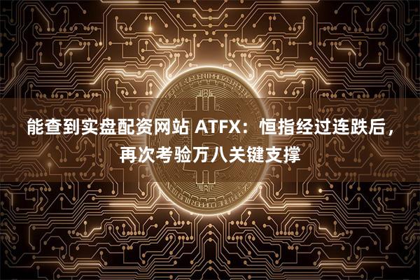 能查到实盘配资网站 ATFX：恒指经过连跌后，再次考验万八关键支撑