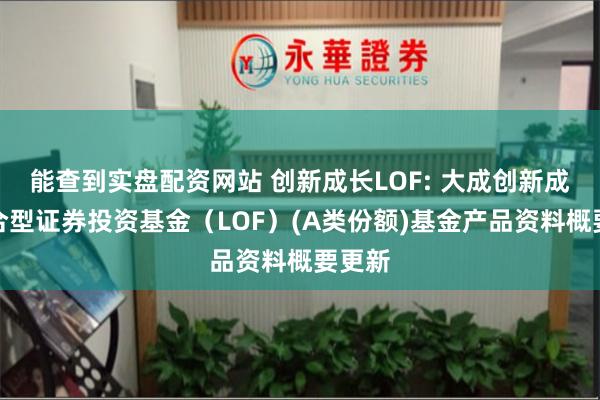 能查到实盘配资网站 创新成长LOF: 大成创新成长混合型证券投资基金（LOF）(A类份额)基金产品资料概要更新