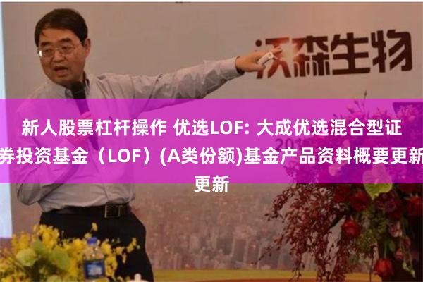 新人股票杠杆操作 优选LOF: 大成优选混合型证券投资基金（LOF）(A类份额)基金产品资料概要更新