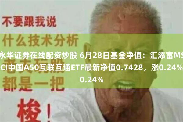 永华证券在线配资炒股 6月28日基金净值：汇添富MSCI中国A50互联互通ETF最新净值0.7428，涨0.24%