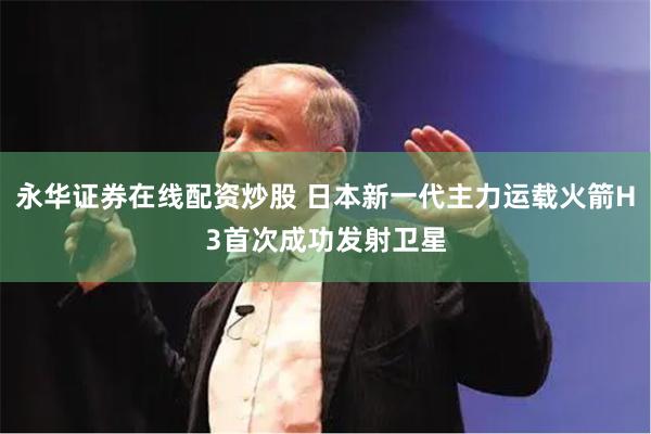 永华证券在线配资炒股 日本新一代主力运载火箭H3首次成功发射卫星