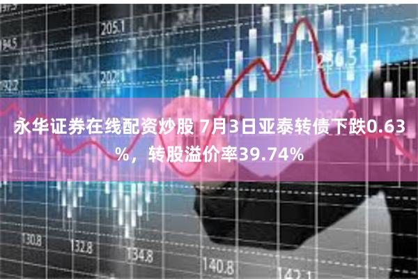 永华证券在线配资炒股 7月3日亚泰转债下跌0.63%，转股溢价率39.74%