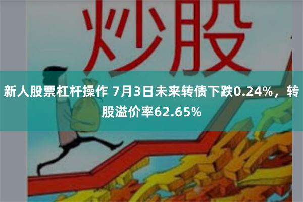 新人股票杠杆操作 7月3日未来转债下跌0.24%，转股溢价率62.65%