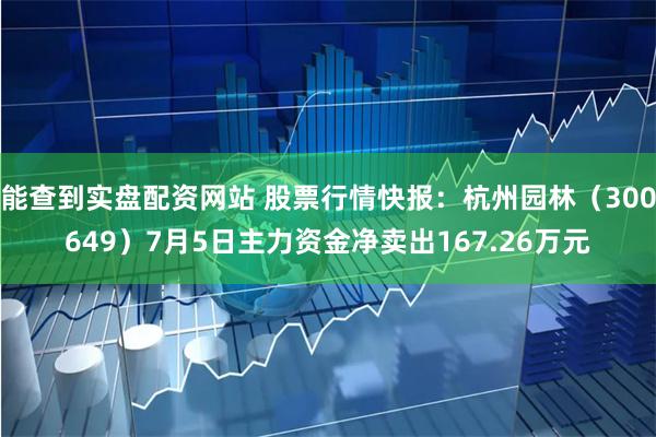 能查到实盘配资网站 股票行情快报：杭州园林（300649）7月5日主力资金净卖出167.26万元