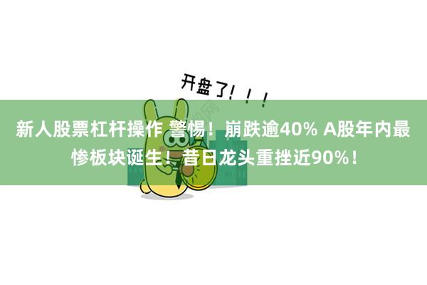 新人股票杠杆操作 警惕！崩跌逾40% A股年内最惨板块诞生！昔日龙头重挫近90%！