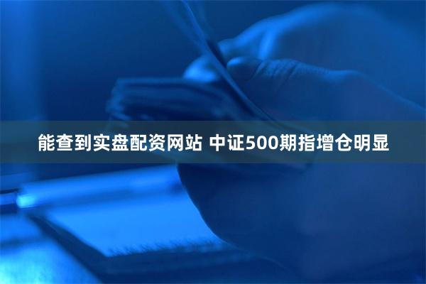 能查到实盘配资网站 中证500期指增仓明显