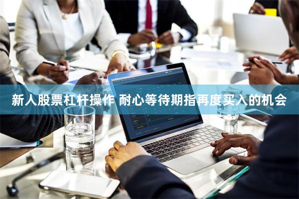 新人股票杠杆操作 耐心等待期指再度买入的机会