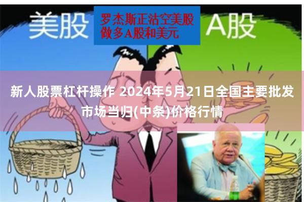 新人股票杠杆操作 2024年5月21日全国主要批发市场当归(中条)价格行情