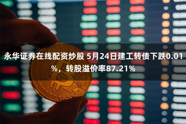 永华证券在线配资炒股 5月24日建工转债下跌0.01%，转股溢价率87.21%