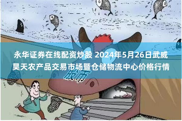 永华证券在线配资炒股 2024年5月26日武威昊天农产品交易市场暨仓储物流中心价格行情