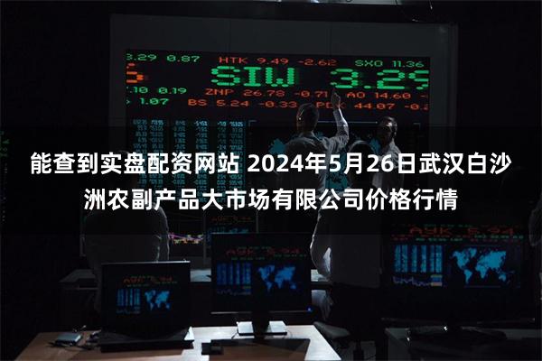 能查到实盘配资网站 2024年5月26日武汉白沙洲农副产品大市场有限公司价格行情