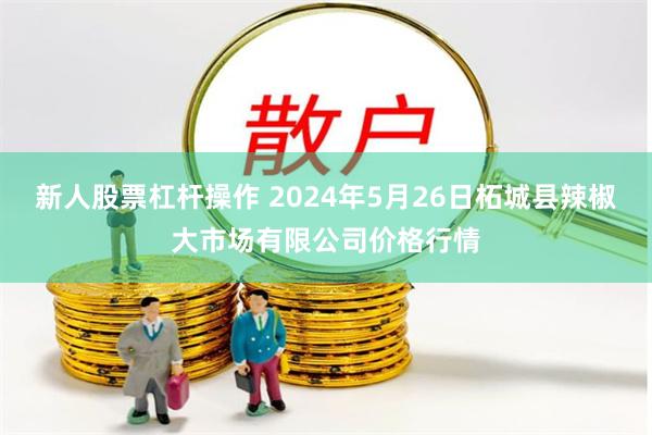 新人股票杠杆操作 2024年5月26日柘城县辣椒大市场有限公司价格行情