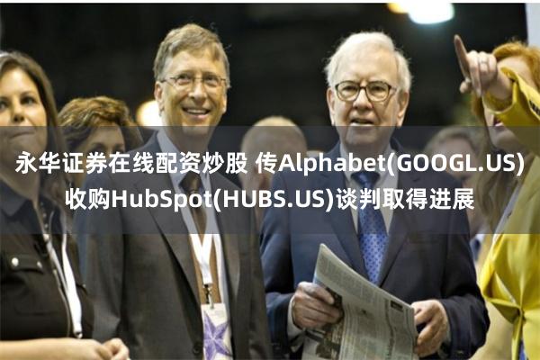 永华证券在线配资炒股 传Alphabet(GOOGL.US)收购HubSpot(HUBS.US)谈判取得进展