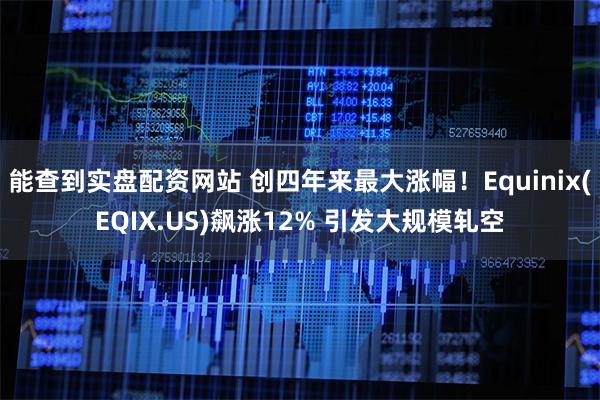 能查到实盘配资网站 创四年来最大涨幅！Equinix(EQIX.US)飙涨12% 引发大规模轧空