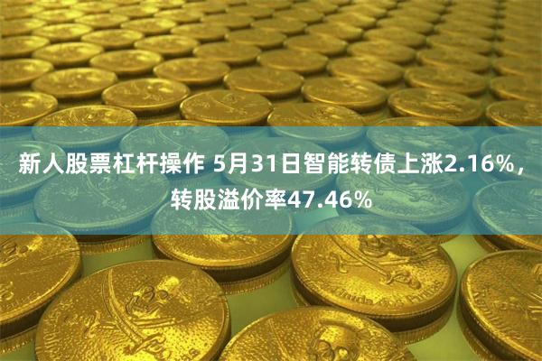 新人股票杠杆操作 5月31日智能转债上涨2.16%，转股溢价率47.46%