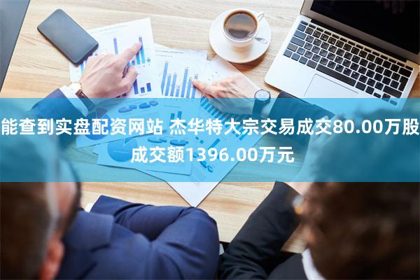 能查到实盘配资网站 杰华特大宗交易成交80.00万股 成交额1396.00万元