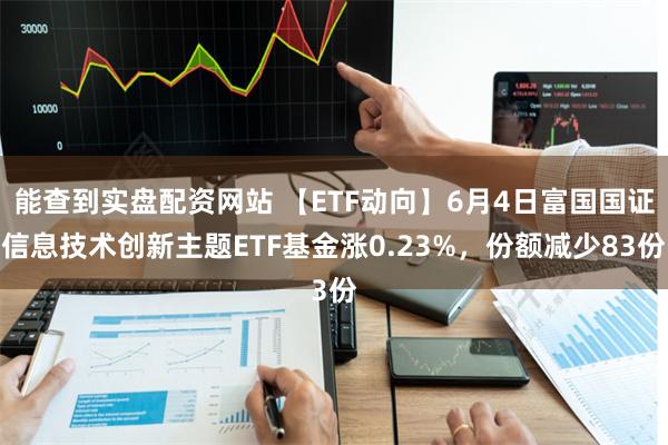 能查到实盘配资网站 【ETF动向】6月4日富国国证信息技术创新主题ETF基金涨0.23%，份额减少83份