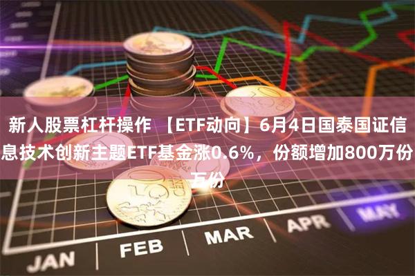 新人股票杠杆操作 【ETF动向】6月4日国泰国证信息技术创新主题ETF基金涨0.6%，份额增加800万份