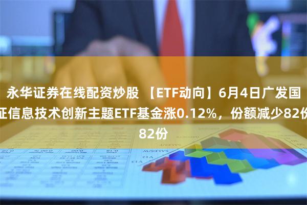 永华证券在线配资炒股 【ETF动向】6月4日广发国证信息技术创新主题ETF基金涨0.12%，份额减少82份