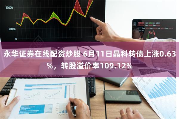 永华证券在线配资炒股 6月11日晶科转债上涨0.63%，转股溢价率109.12%