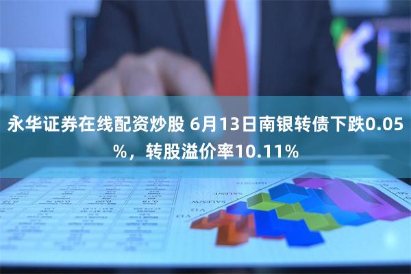 永华证券在线配资炒股 6月13日南银转债下跌0.05%，转股溢价率10.11%