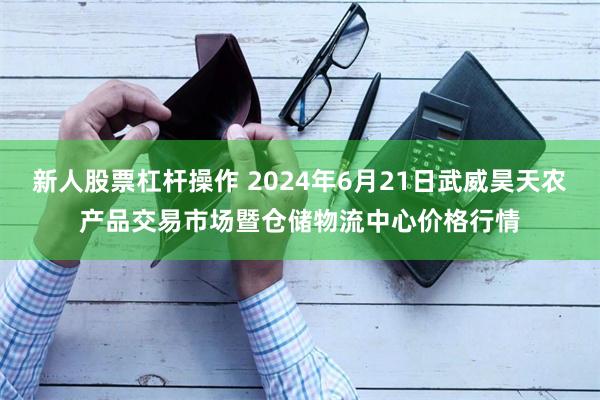 新人股票杠杆操作 2024年6月21日武威昊天农产品交易市场暨仓储物流中心价格行情