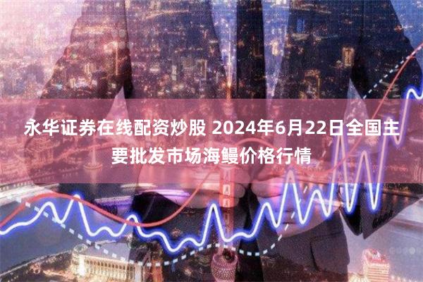 永华证券在线配资炒股 2024年6月22日全国主要批发市场海鳗价格行情