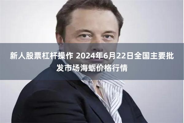 新人股票杠杆操作 2024年6月22日全国主要批发市场海蛎价格行情