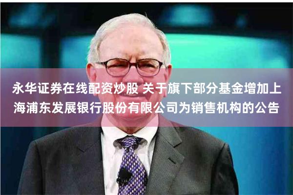 永华证券在线配资炒股 关于旗下部分基金增加上海浦东发展银行股份有限公司为销售机构的公告