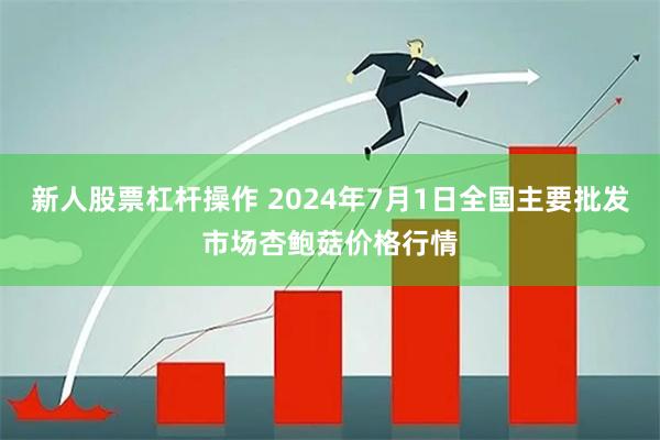 新人股票杠杆操作 2024年7月1日全国主要批发市场杏鲍菇价格行情