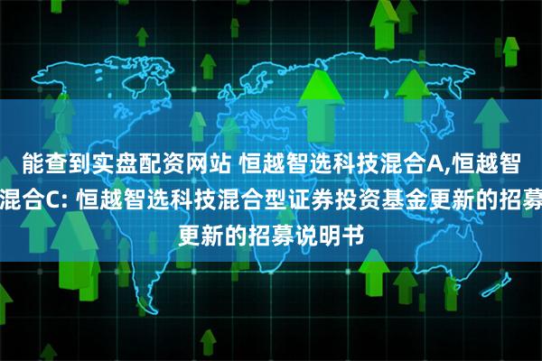 能查到实盘配资网站 恒越智选科技混合A,恒越智选科技混合C: 恒越智选科技混合型证券投资基金更新的招募说明书