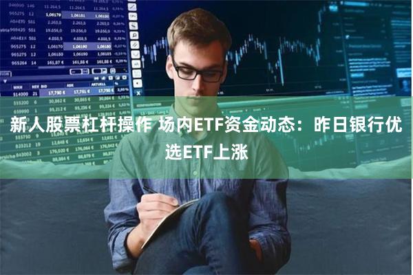 新人股票杠杆操作 场内ETF资金动态：昨日银行优选ETF上涨