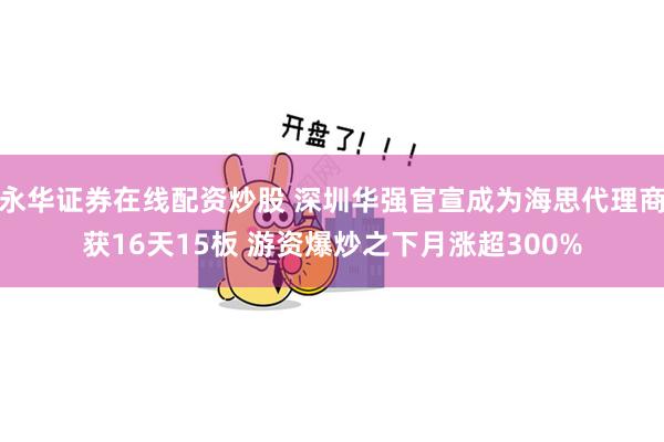 永华证券在线配资炒股 深圳华强官宣成为海思代理商获16天15板 游资爆炒之下月涨超300%