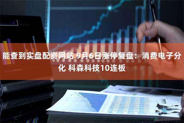 能查到实盘配资网站 9月6日涨停复盘：消费电子分化 科森科技10连板