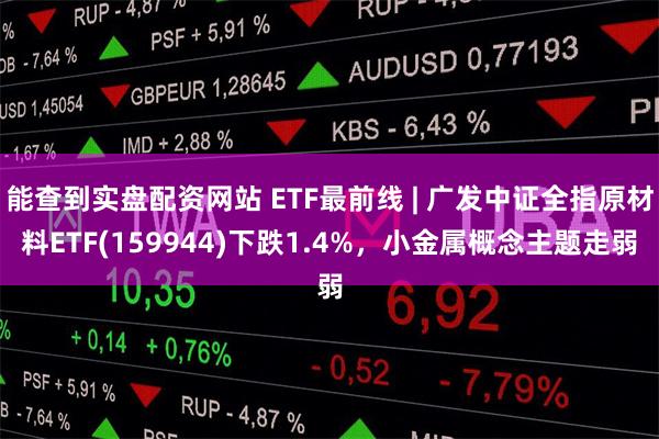 能查到实盘配资网站 ETF最前线 | 广发中证全指原材料ETF(159944)下跌1.4%，小金属概念主题走弱