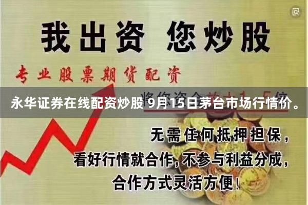 永华证券在线配资炒股 9月15日茅台市场行情价。