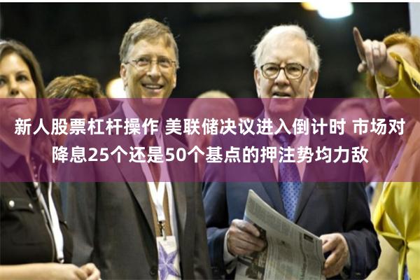 新人股票杠杆操作 美联储决议进入倒计时 市场对降息25个还是50个基点的押注势均力敌