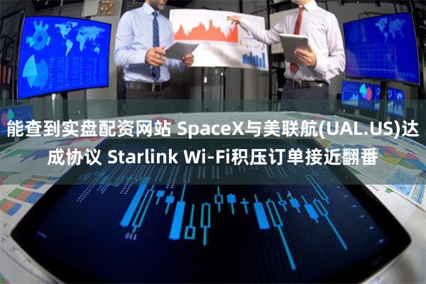 能查到实盘配资网站 SpaceX与美联航(UAL.US)达成协议 Starlink Wi-Fi积压订单接近翻番