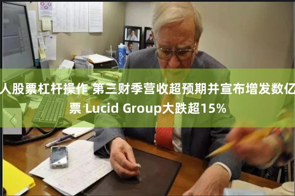 新人股票杠杆操作 第三财季营收超预期并宣布增发数亿股票 Lucid Group大跌超15%