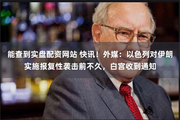 能查到实盘配资网站 快讯！外媒：以色列对伊朗实施报复性袭击前不久，白宫收到通知