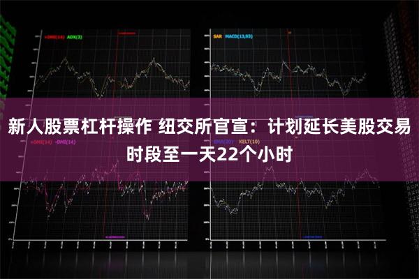 新人股票杠杆操作 纽交所官宣：计划延长美股交易时段至一天22个小时