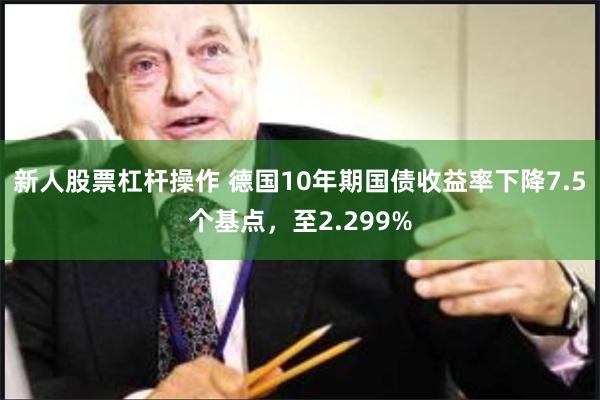 新人股票杠杆操作 德国10年期国债收益率下降7.5个基点，至2.299%