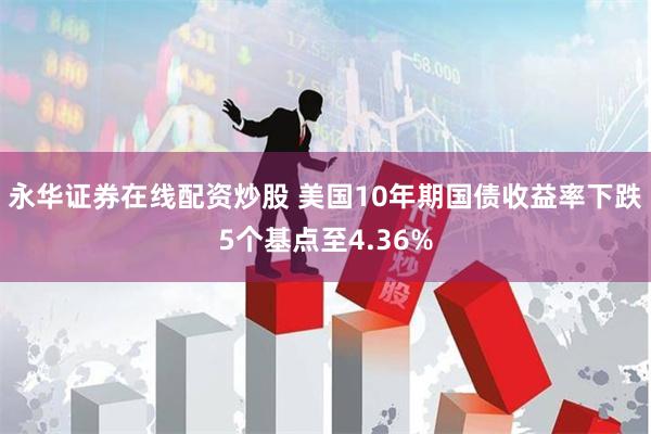 永华证券在线配资炒股 美国10年期国债收益率下跌5个基点至4.36%