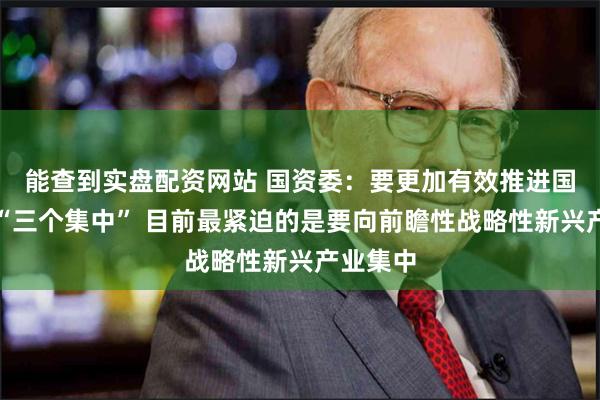 能查到实盘配资网站 国资委：要更加有效推进国有资本“三个集中” 目前最紧迫的是要向前瞻性战略性新兴产业集中