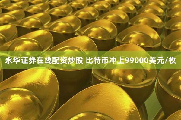 永华证券在线配资炒股 比特币冲上99000美元/枚