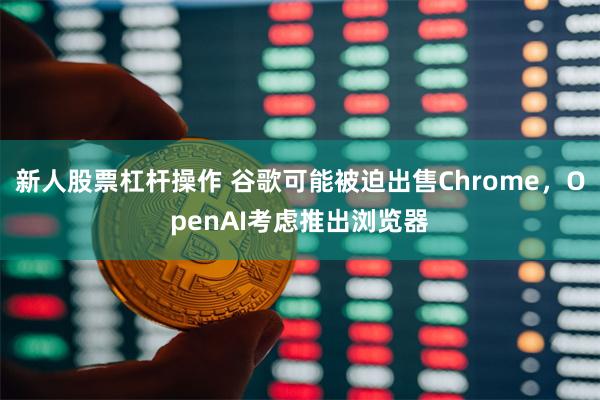 新人股票杠杆操作 谷歌可能被迫出售Chrome，OpenAI考虑推出浏览器