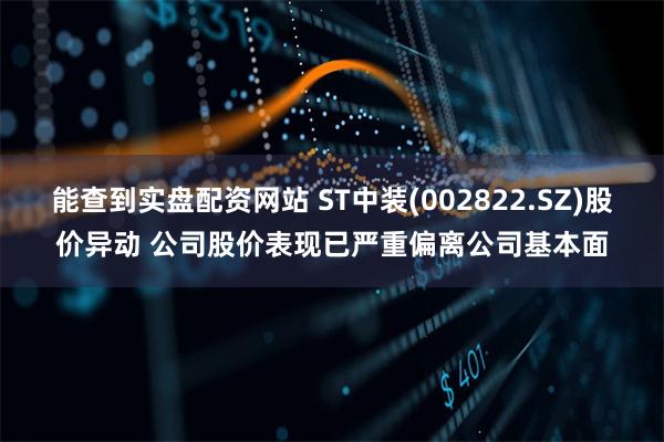 能查到实盘配资网站 ST中装(002822.SZ)股价异动 公司股价表现已严重偏离公司基本面